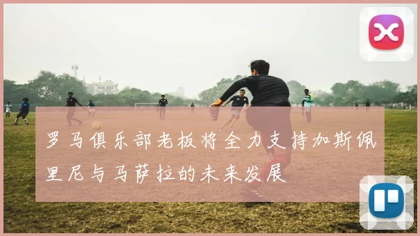 罗马俱乐部老板将全力支持加斯佩里尼与马萨拉的未来发展