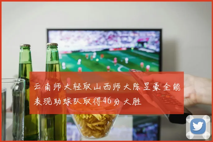 云南师大轻取山西师大陈昱豪全能表现助球队取得46分大胜