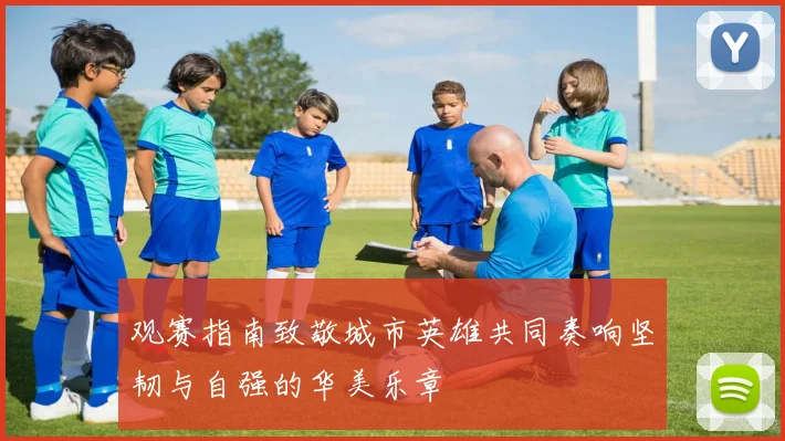 观赛指南致敬城市英雄共同奏响坚韧与自强的华美乐章