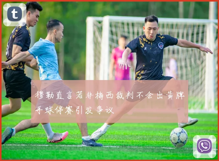 穆勒直言若非梅西裁判不会出黄牌手球停赛引发争议