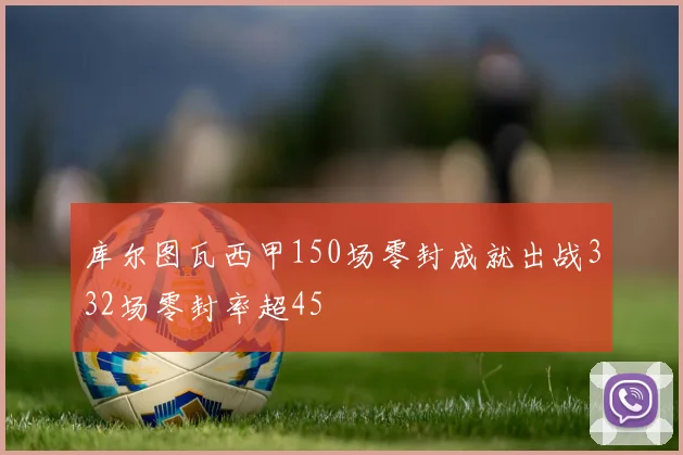 库尔图瓦西甲150场零封成就出战332场零封率超45