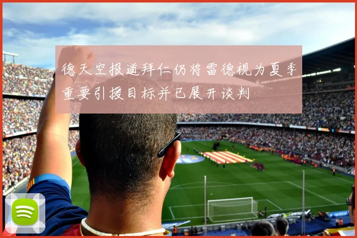 德天空报道拜仁仍将雷德视为夏季重要引援目标并已展开谈判